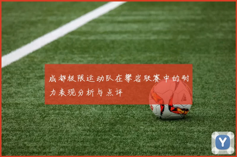成都极限运动队在攀岩联赛中的耐力表现分析与点评