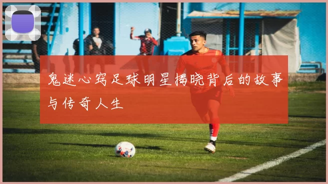 鬼迷心窍足球明星揭晓背后的故事与传奇人生