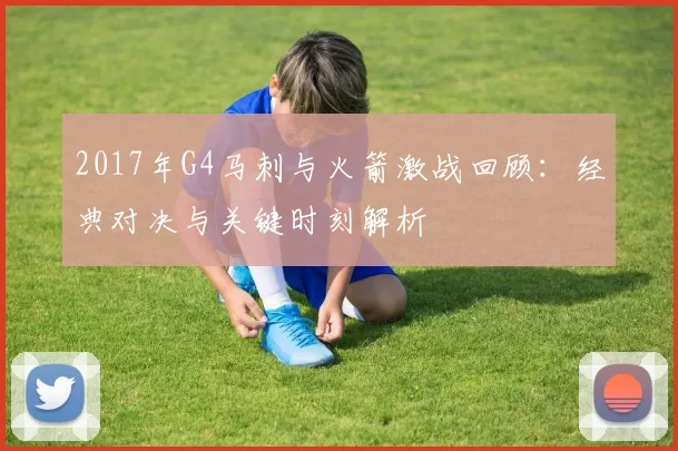 2017年G4马刺与火箭激战回顾：经典对决与关键时刻解析