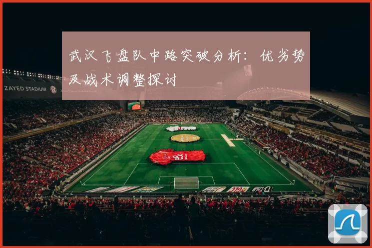 武汉飞盘队中路突破分析：优劣势及战术调整探讨