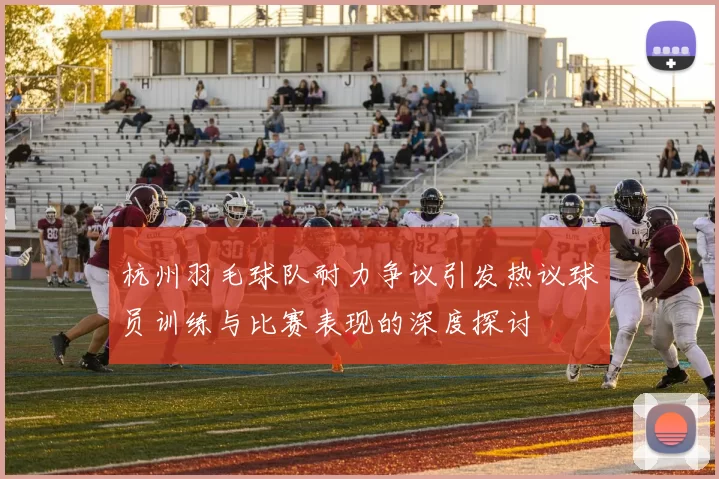 杭州羽毛球队耐力争议引发热议球员训练与比赛表现的深度探讨