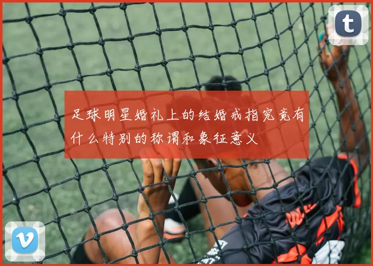 足球明星婚礼上的结婚戒指究竟有什么特别的称谓和象征意义
