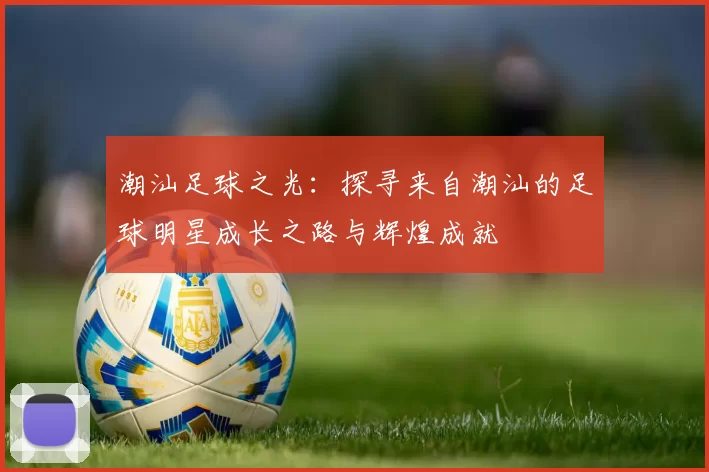 潮汕足球之光：探寻来自潮汕的足球明星成长之路与辉煌成就