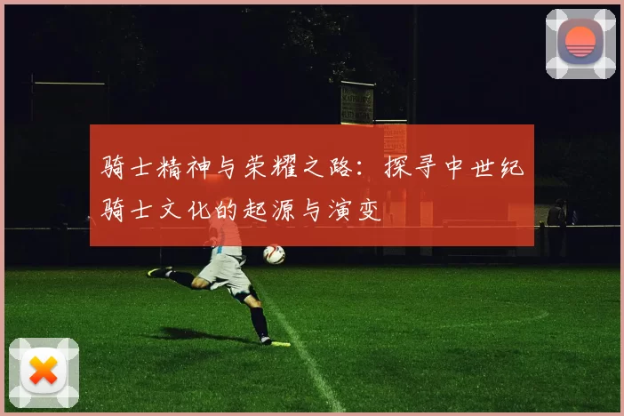 骑士精神与荣耀之路：探寻中世纪骑士文化的起源与演变