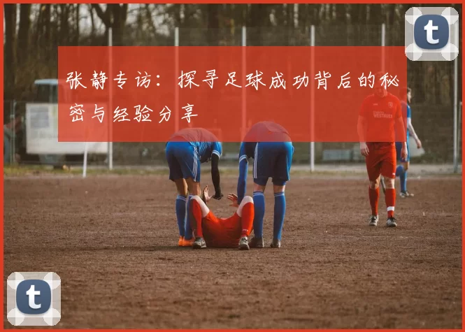 张静专访：探寻足球成功背后的秘密与经验分享