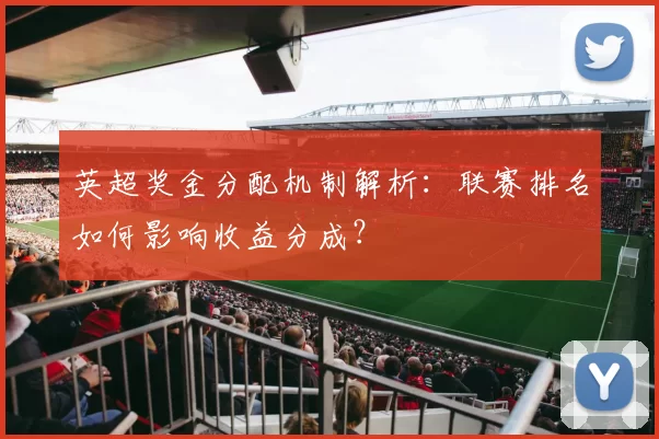 英超奖金分配机制解析：联赛排名如何影响收益分成？