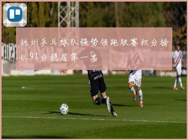 杭州乒乓球队强势领跑联赛积分榜以91分稳居第一名
