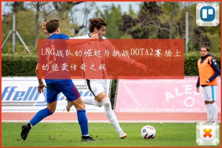 LNG战队的崛起与挑战DOTA2赛场上的逆袭传奇之旅