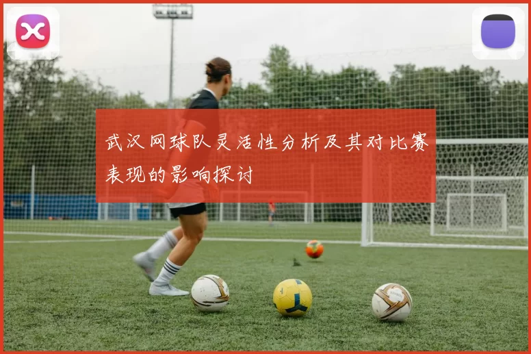 武汉网球队灵活性分析及其对比赛表现的影响探讨