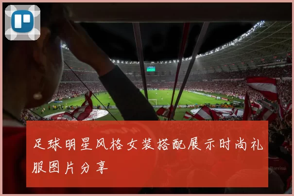 足球明星风格女装搭配展示时尚礼服图片分享