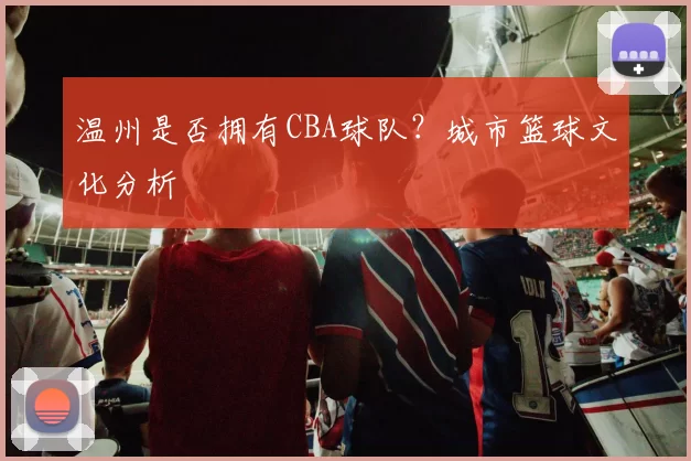 温州是否拥有CBA球队？城市篮球文化分析