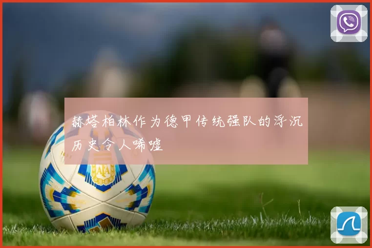 赫塔柏林作为德甲传统强队的浮沉历史令人唏嘘