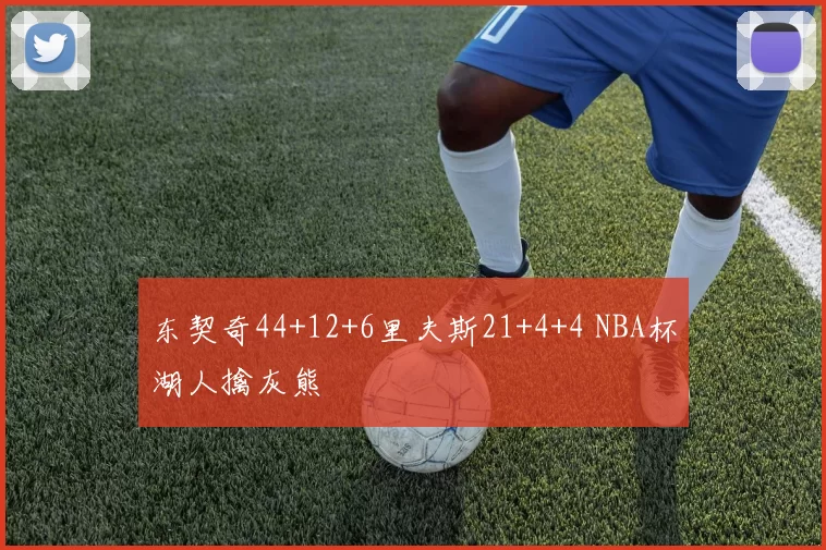 东契奇44+12+6里夫斯21+4+4 NBA杯湖人擒灰熊