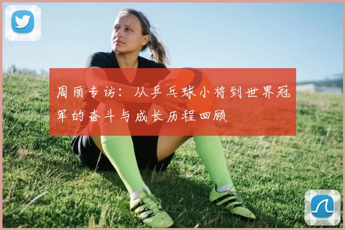 周丽专访：从乒乓球小将到世界冠军的奋斗与成长历程回顾