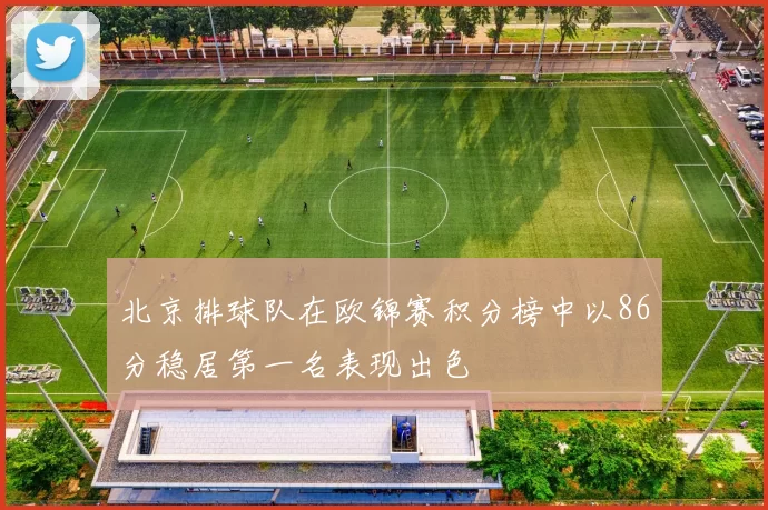 北京排球队在欧锦赛积分榜中以86分稳居第一名表现出色