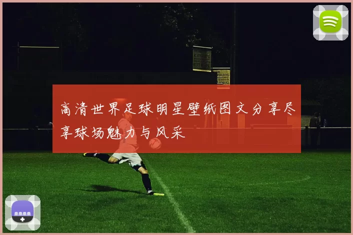 高清世界足球明星壁纸图文分享尽享球场魅力与风采