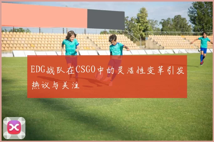 EDG战队在CSGO中的灵活性变革引发热议与关注