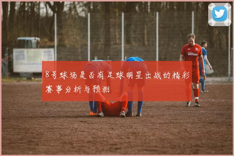 8号球场是否有足球明星出战的精彩赛事分析与预测