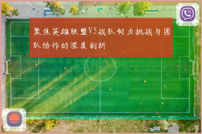 聚焦英雄联盟V5战队耐力挑战与团队协作的深度剖析