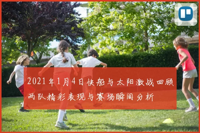 2021年1月4日快船与太阳激战回顾两队精彩表现与赛场瞬间分析