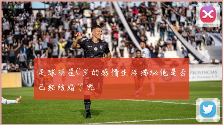 足球明星C罗的感情生活揭秘他是否已经结婚了呢