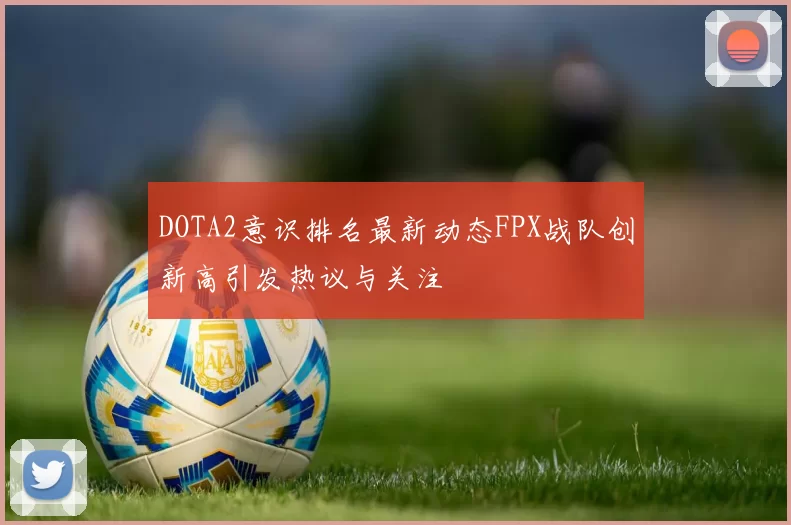 DOTA2意识排名最新动态FPX战队创新高引发热议与关注