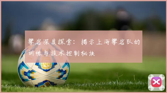 攀岩深度探索：揭示上海攀岩队的训练与技术控制秘诀
