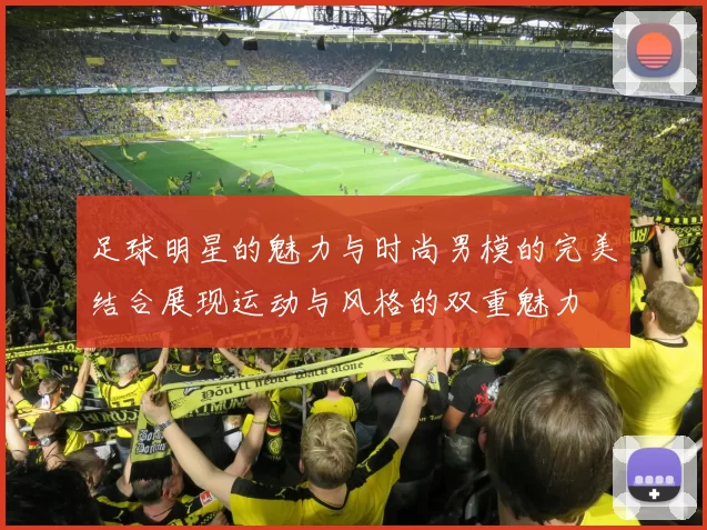足球明星的魅力与时尚男模的完美结合展现运动与风格的双重魅力