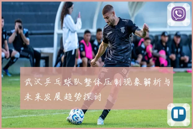 武汉乒乓球队整体压制现象解析与未来发展趋势探讨
