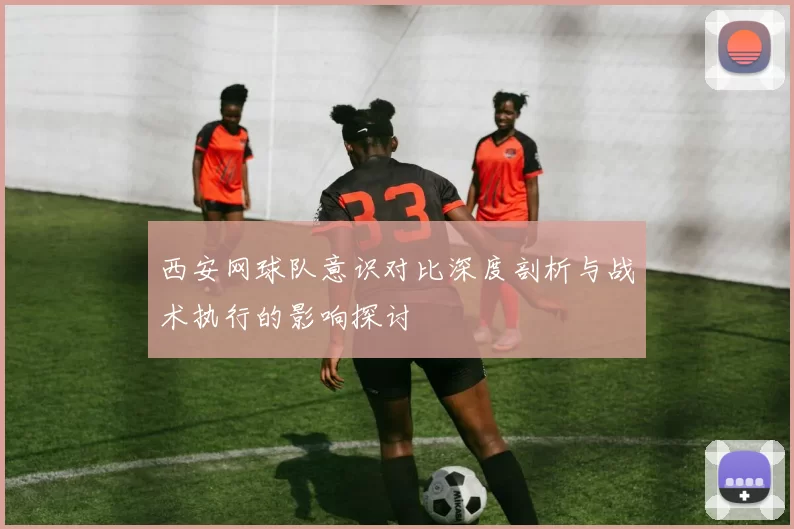 西安网球队意识对比深度剖析与战术执行的影响探讨