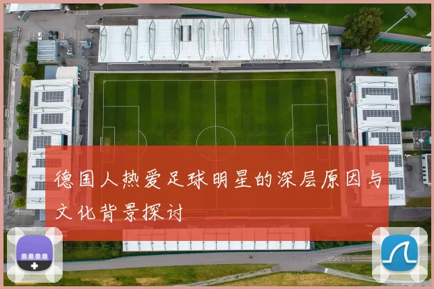 德国人热爱足球明星的深层原因与文化背景探讨