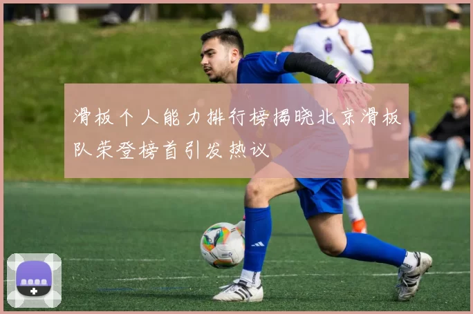 滑板个人能力排行榜揭晓北京滑板队荣登榜首引发热议