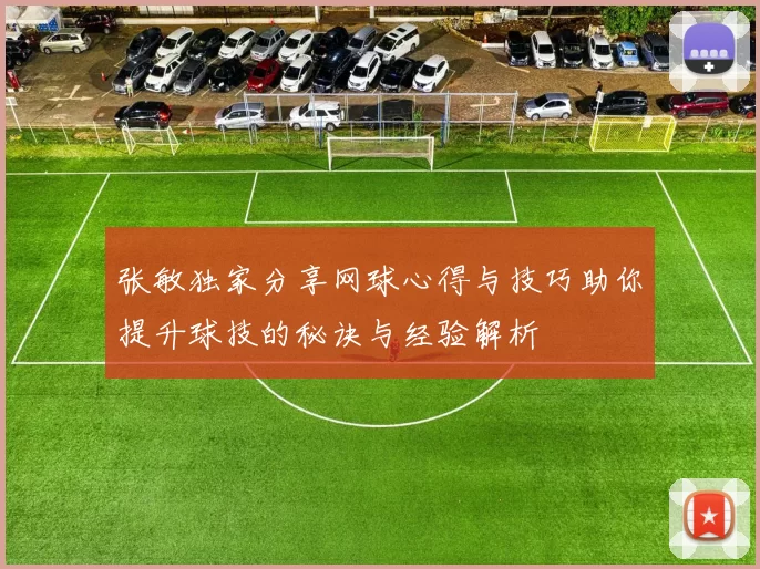 张敏独家分享网球心得与技巧助你提升球技的秘诀与经验解析
