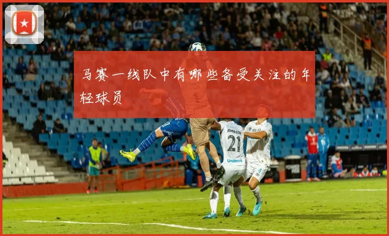 马赛一线队中有哪些备受关注的年轻球员